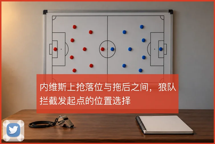 内维斯上抢落位与拖后之间，狼队拦截发起点的位置选择