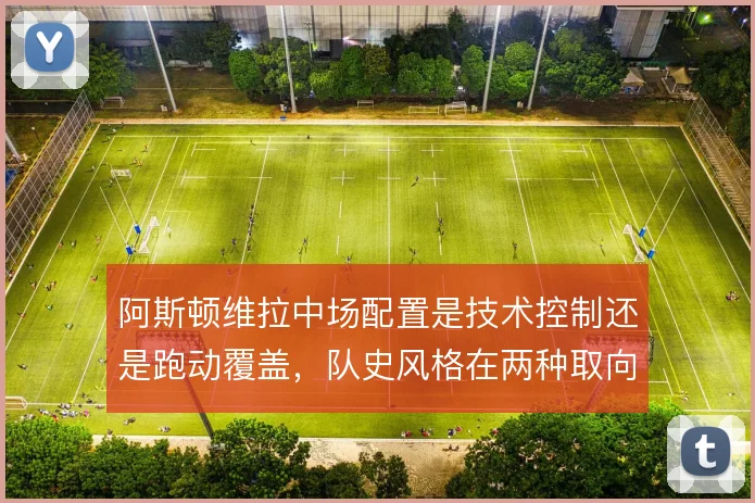 阿斯顿维拉中场配置是技术控制还是跑动覆盖，队史风格在两种取向之间
