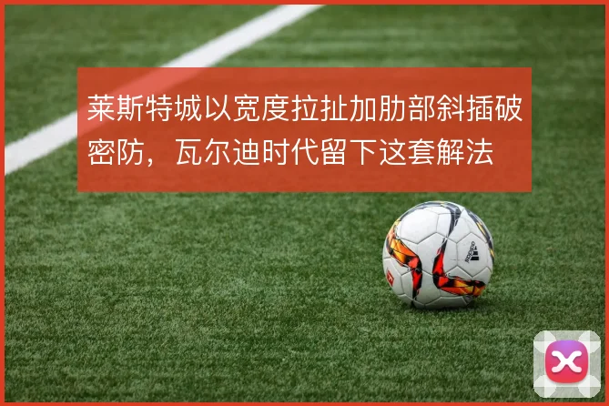 莱斯特城以宽度拉扯加肋部斜插破密防，瓦尔迪时代留下这套解法