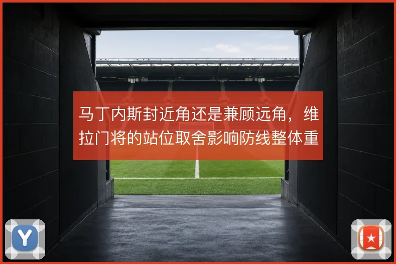 马丁内斯封近角还是兼顾远角，维拉门将的站位取舍影响防线整体重心