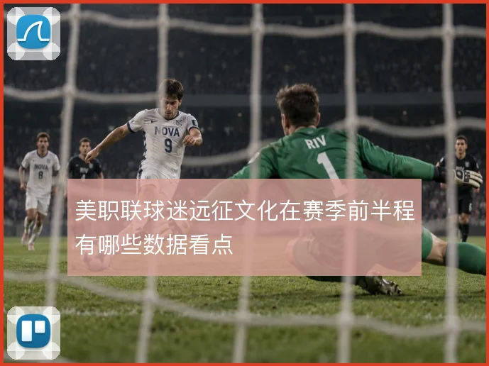 美职联球迷远征文化在赛季前半程有哪些数据看点