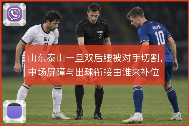 山东泰山一旦双后腰被对手切割，中场屏障与出球衔接由谁来补位