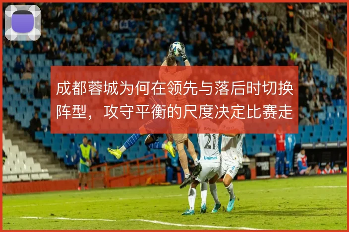 成都蓉城为何在领先与落后时切换阵型，攻守平衡的尺度决定比赛走势