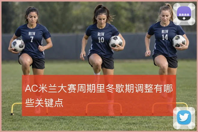 AC米兰大赛周期里冬歇期调整有哪些关键点