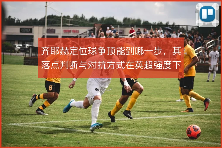 齐耶赫定位球争顶能到哪一步，其落点判断与对抗方式在英超强度下能撑住吗