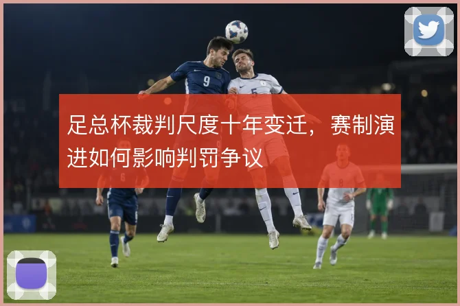 足总杯裁判尺度十年变迁，赛制演进如何影响判罚争议