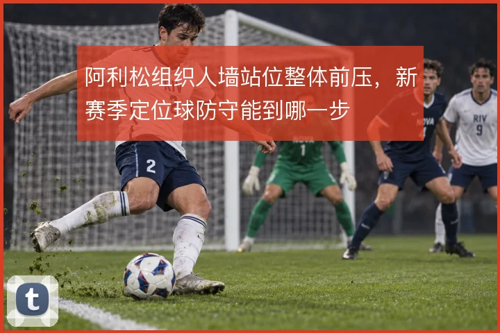 阿利松组织人墙站位整体前压，新赛季定位球防守能到哪一步