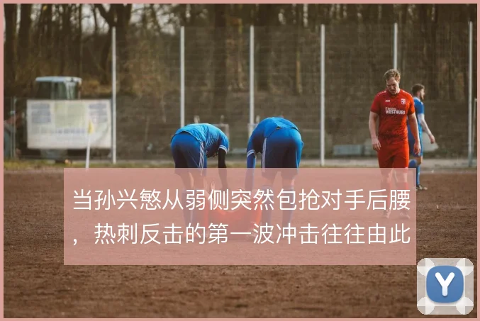 当孙兴慜从弱侧突然包抢对手后腰，热刺反击的第一波冲击往往由此发动