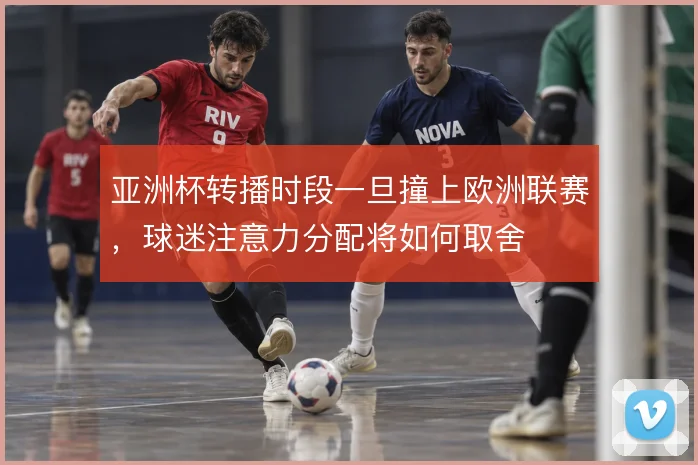 亚洲杯转播时段一旦撞上欧洲联赛，球迷注意力分配将如何取舍