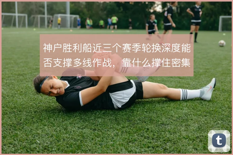 神户胜利船近三个赛季轮换深度能否支撑多线作战，靠什么撑住密集赛程