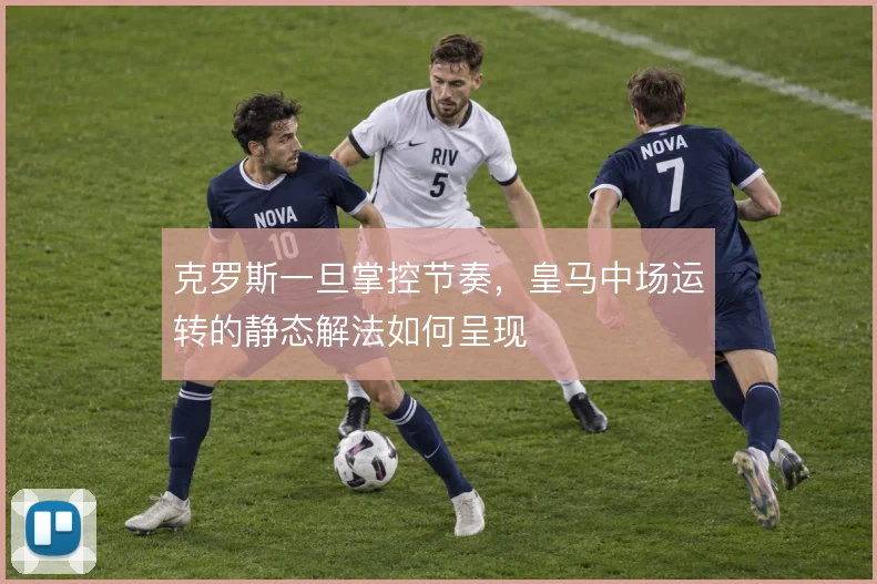 克罗斯一旦掌控节奏，皇马中场运转的静态解法如何呈现