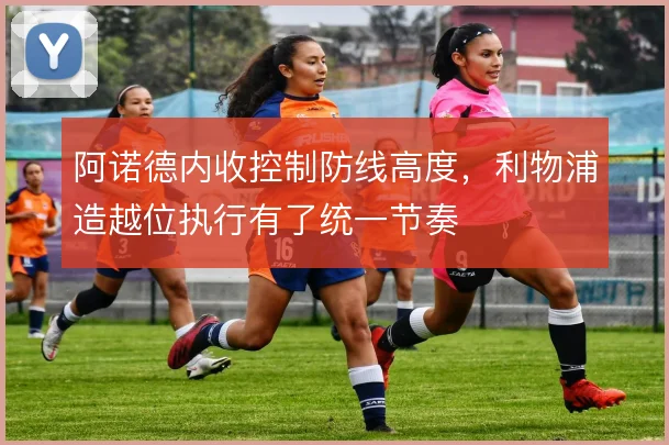 阿诺德内收控制防线高度，利物浦造越位执行有了统一节奏