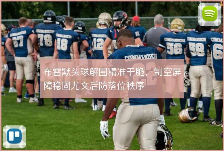 布雷默头球解围精准干脆，制空屏障稳固尤文后防落位秩序