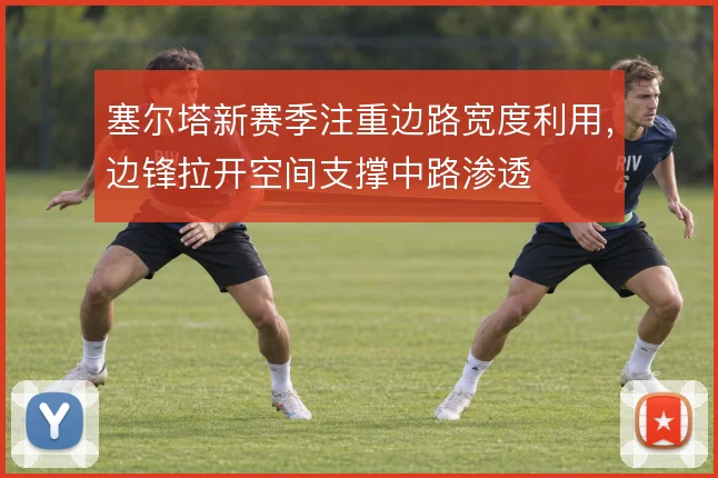 塞尔塔新赛季注重边路宽度利用，边锋拉开空间支撑中路渗透
