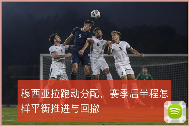 穆西亚拉跑动分配，赛季后半程怎样平衡推进与回撤