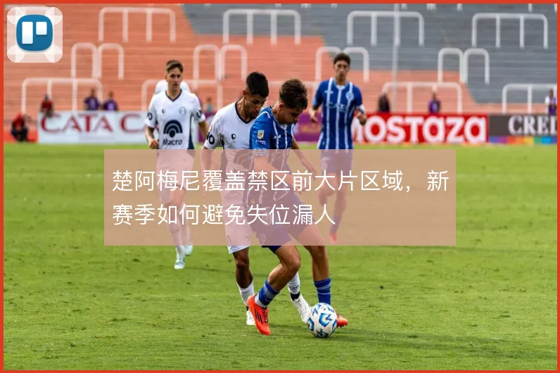 楚阿梅尼覆盖禁区前大片区域，新赛季如何避免失位漏人
