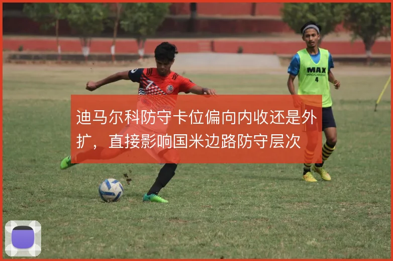 迪马尔科防守卡位偏向内收还是外扩，直接影响国米边路防守层次