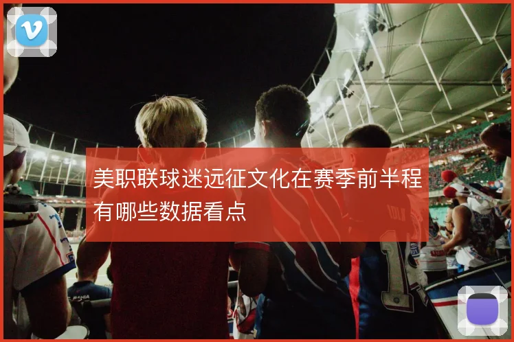美职联球迷远征文化在赛季前半程有哪些数据看点