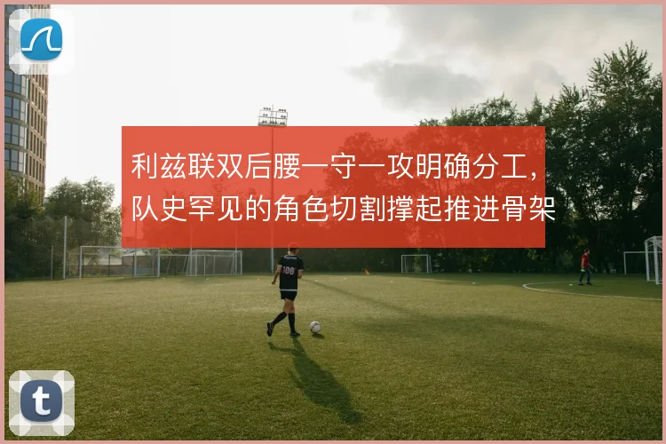 利兹联双后腰一守一攻明确分工，队史罕见的角色切割撑起推进骨架