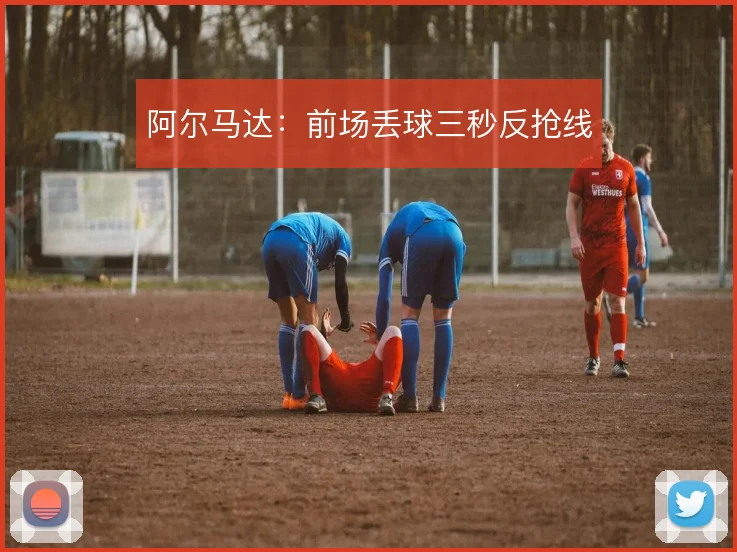 阿尔马达：前场丢球三秒反抢线