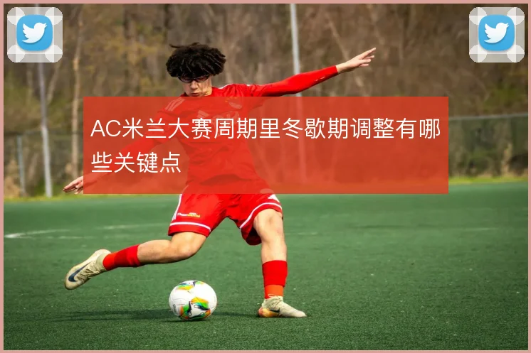 AC米兰大赛周期里冬歇期调整有哪些关键点