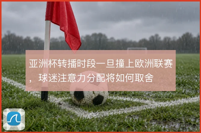 亚洲杯转播时段一旦撞上欧洲联赛，球迷注意力分配将如何取舍