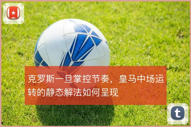 克罗斯一旦掌控节奏，皇马中场运转的静态解法如何呈现