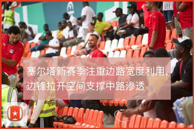 塞尔塔新赛季注重边路宽度利用，边锋拉开空间支撑中路渗透