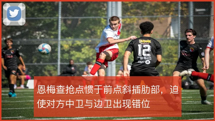 恩梅查抢点惯于前点斜插肋部，迫使对方中卫与边卫出现错位