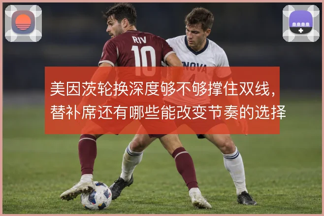 美因茨轮换深度够不够撑住双线，替补席还有哪些能改变节奏的选择