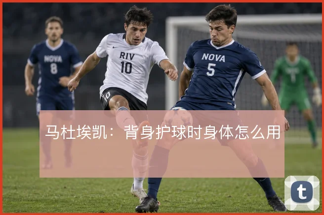 马杜埃凯：背身护球时身体怎么用