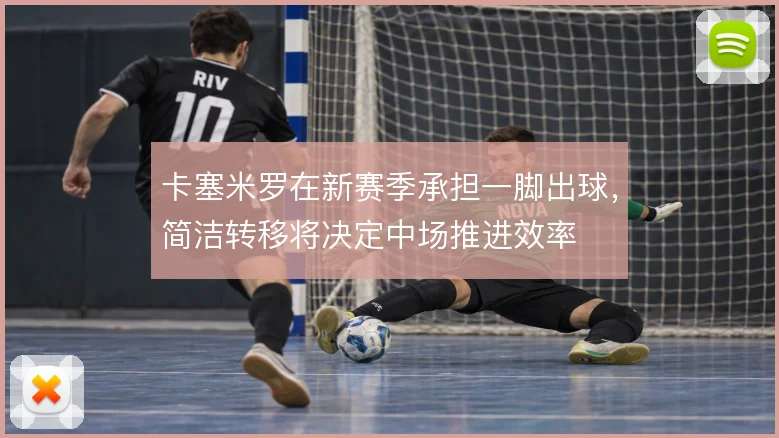 卡塞米罗在新赛季承担一脚出球，简洁转移将决定中场推进效率