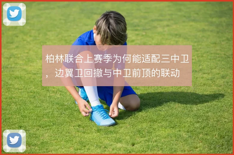 柏林联合上赛季为何能适配三中卫，边翼卫回撤与中卫前顶的联动