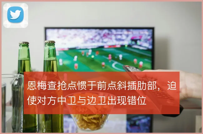 恩梅查抢点惯于前点斜插肋部，迫使对方中卫与边卫出现错位
