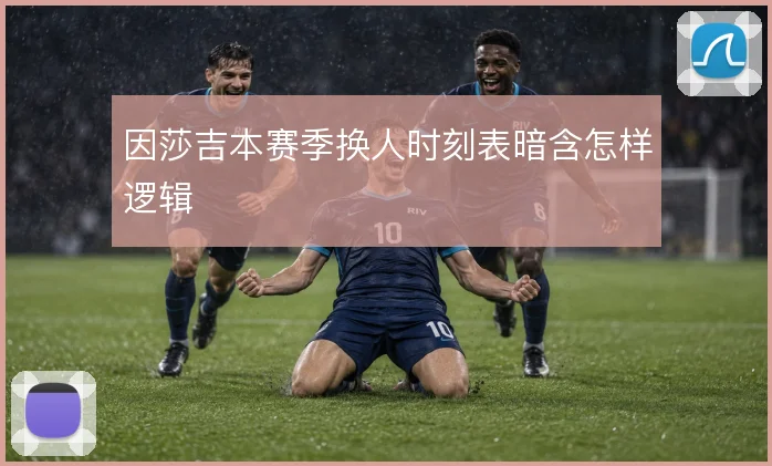 因莎吉本赛季换人时刻表暗含怎样逻辑