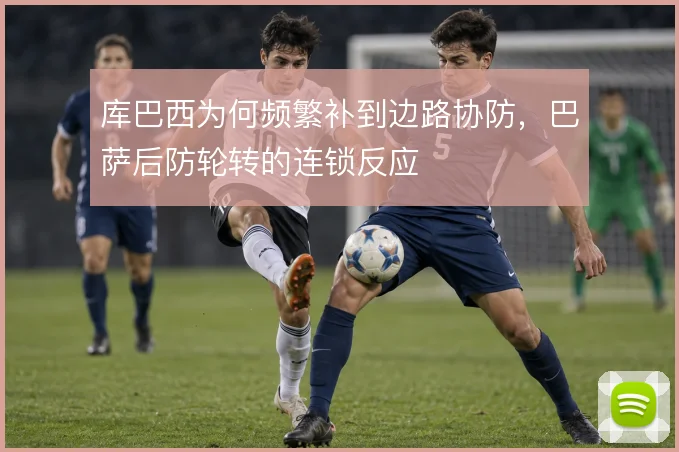 库巴西为何频繁补到边路协防，巴萨后防轮转的连锁反应