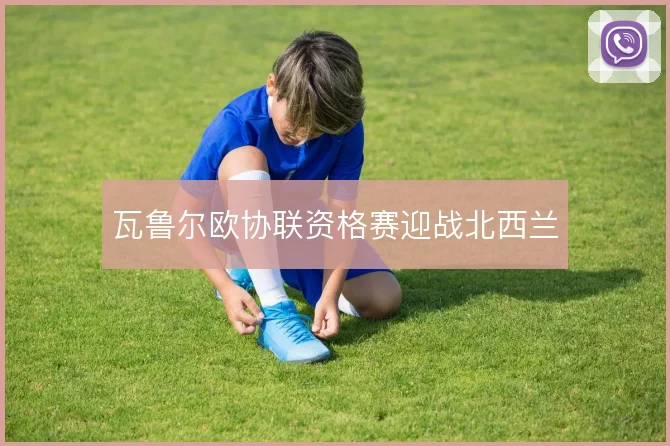 瓦鲁尔欧协联资格赛迎战北西兰
