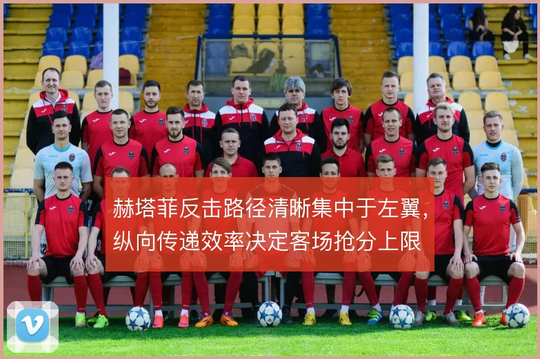 赫塔菲反击路径清晰集中于左翼，纵向传递效率决定客场抢分上限