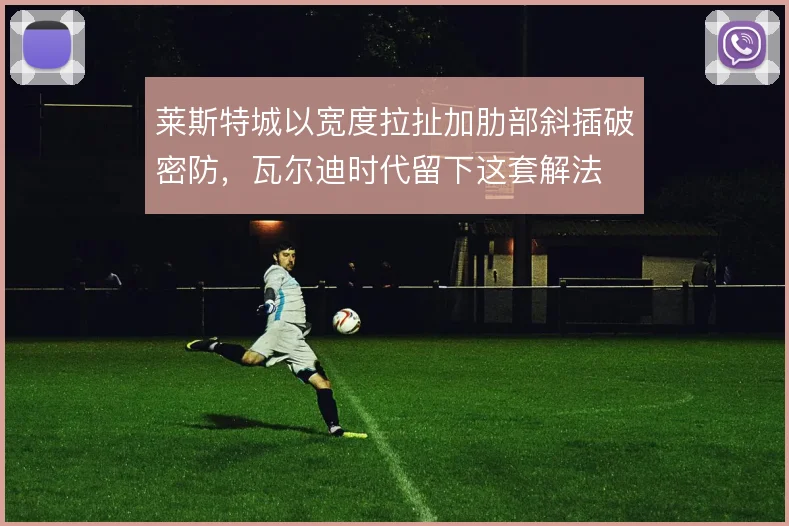 莱斯特城以宽度拉扯加肋部斜插破密防，瓦尔迪时代留下这套解法