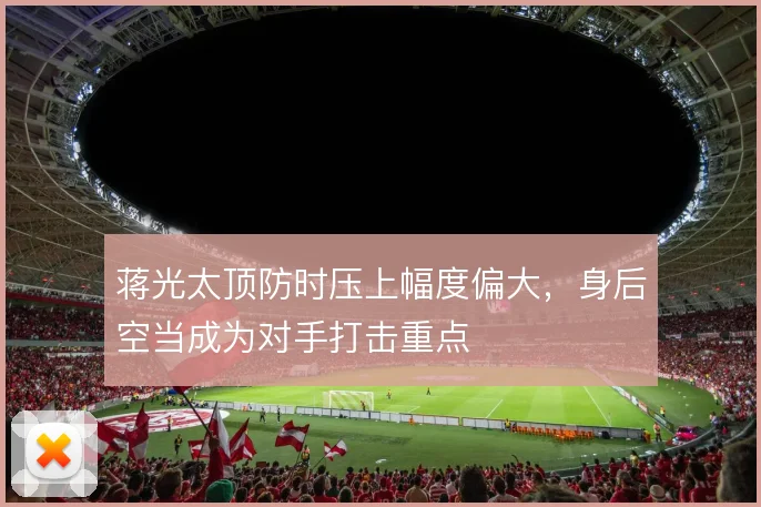 蒋光太顶防时压上幅度偏大，身后空当成为对手打击重点