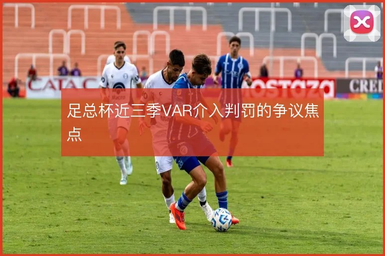 足总杯近三季VAR介入判罚的争议焦点