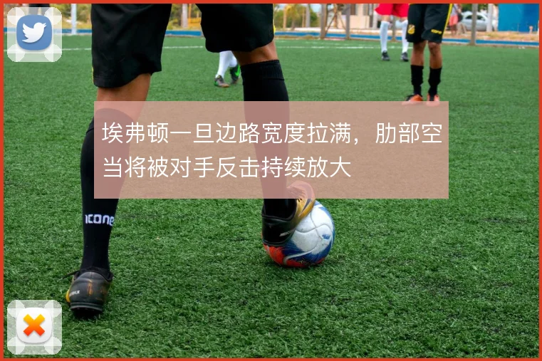 埃弗顿一旦边路宽度拉满，肋部空当将被对手反击持续放大
