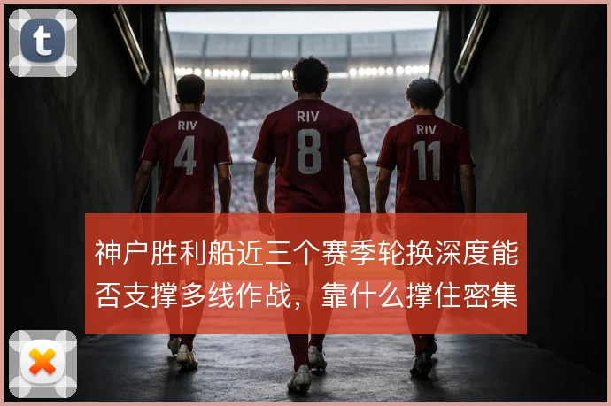 神户胜利船近三个赛季轮换深度能否支撑多线作战，靠什么撑住密集赛程