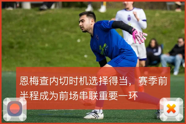 恩梅查内切时机选择得当，赛季前半程成为前场串联重要一环