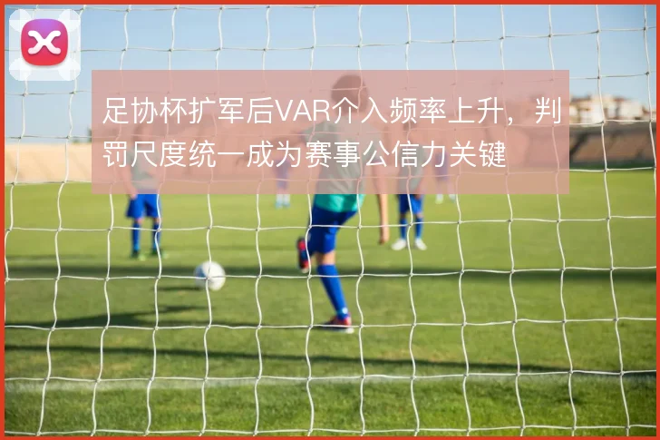 足协杯扩军后VAR介入频率上升,判罚尺度统一成为赛事公信力关键