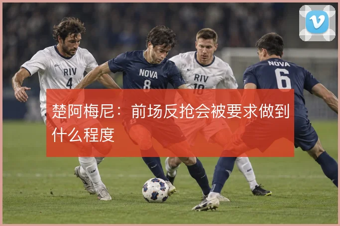 楚阿梅尼：前场反抢会被要求做到什么程度