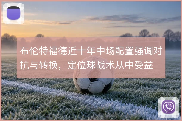 布伦特福德近十年中场配置强调对抗与转换，定位球战术从中受益