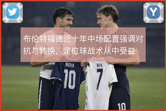 布伦特福德近十年中场配置强调对抗与转换，定位球战术从中受益