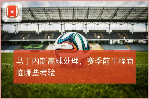 马丁内斯高球处理，赛季前半程面临哪些考验