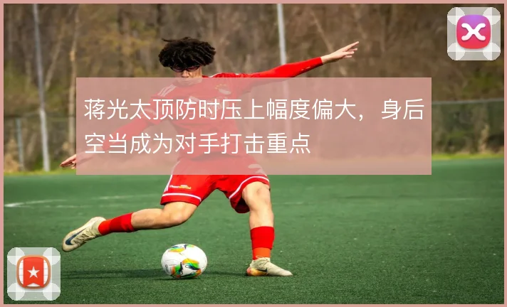 蒋光太顶防时压上幅度偏大，身后空当成为对手打击重点